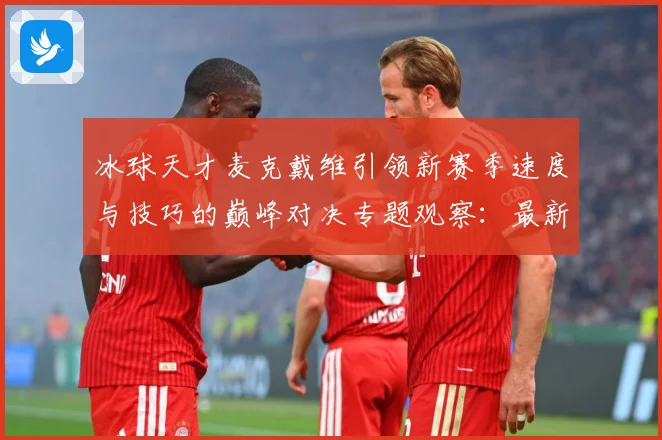 冰球天才麦克戴维引领新赛季速度与技巧的巅峰对决专题观察：最新赛事动态与深度分析