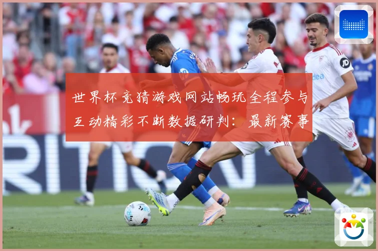 世界杯竞猜游戏网站畅玩全程参与互动精彩不断数据研判：最新赛事动态与深度分析