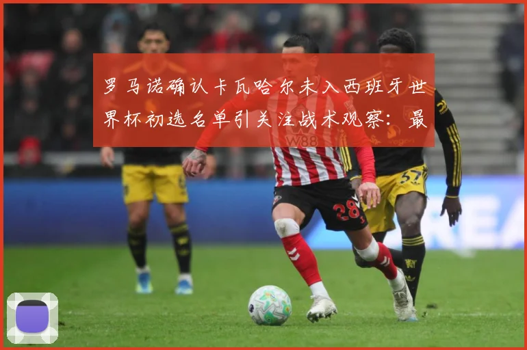 罗马诺确认卡瓦哈尔未入西班牙世界杯初选名单引关注战术观察：最新赛事动态与深度分析