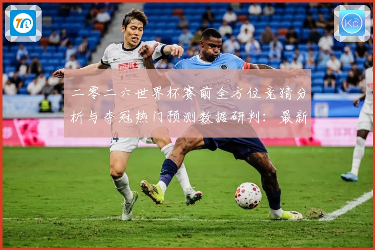 二零二六世界杯赛前全方位竞猜分析与夺冠热门预测数据研判：最新赛事动态与深度分析