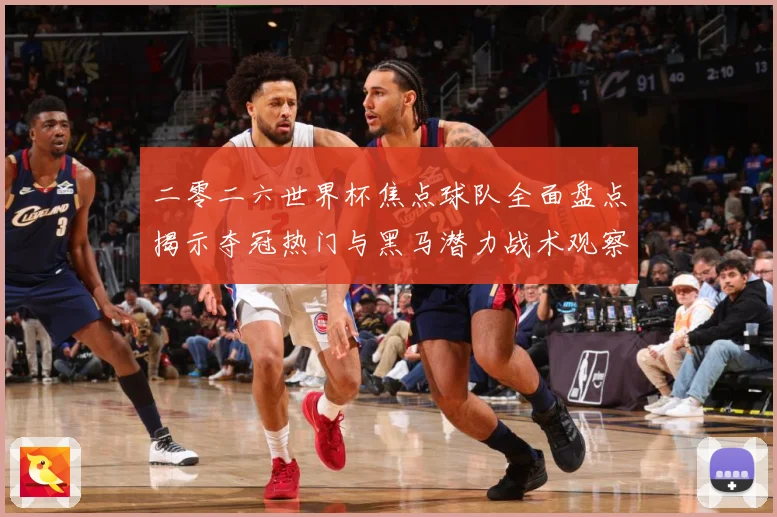 二零二六世界杯焦点球队全面盘点揭示夺冠热门与黑马潜力战术观察：最新赛事动态与深度分析