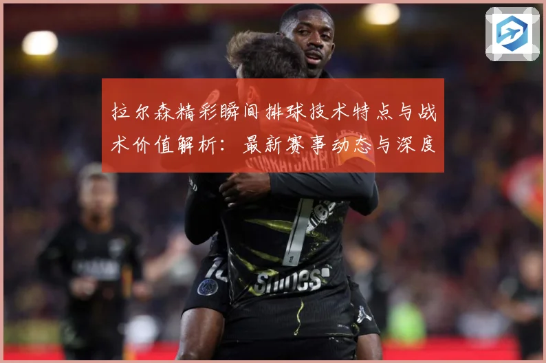 拉尔森精彩瞬间排球技术特点与战术价值解析：最新赛事动态与深度分析