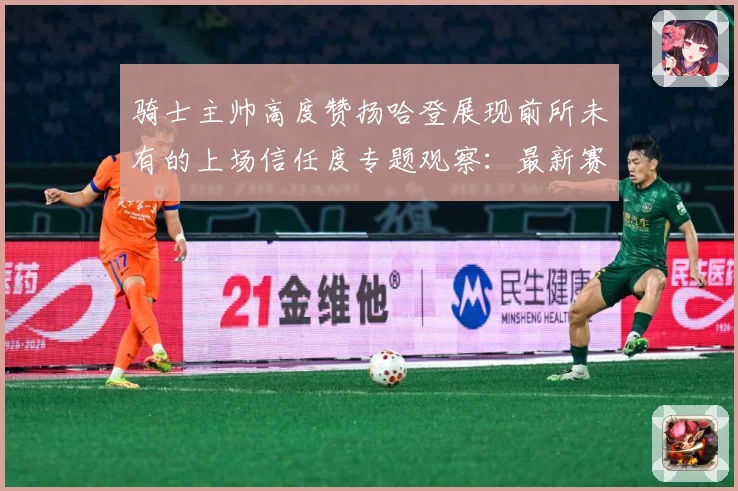 骑士主帅高度赞扬哈登展现前所未有的上场信任度专题观察：最新赛事动态与深度分析