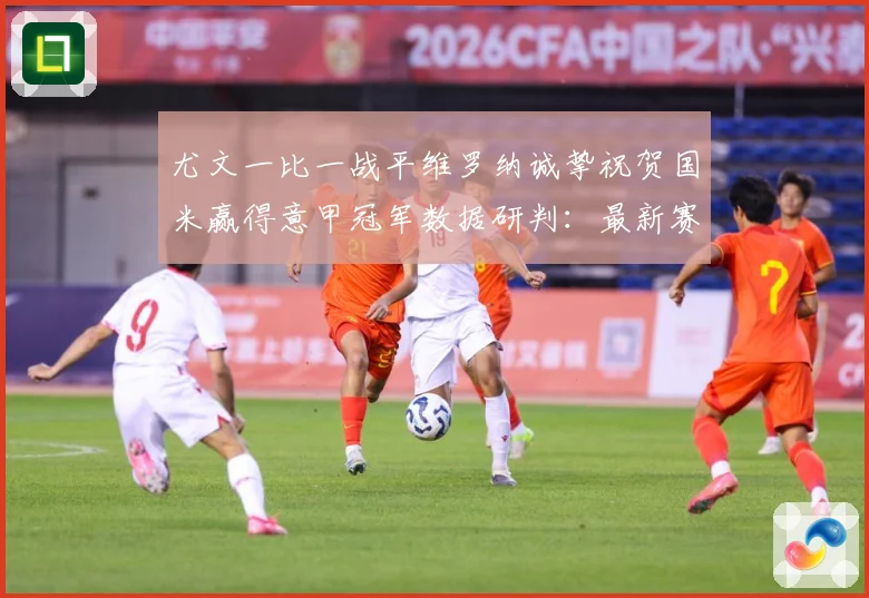 尤文一比一战平维罗纳诚挚祝贺国米赢得意甲冠军数据研判：最新赛事动态与深度分析