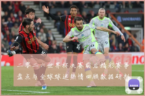 二零二六世界杯决赛前后精彩赛事盘点与全球球迷热情回顾数据研判：最新赛事动态与深度分析