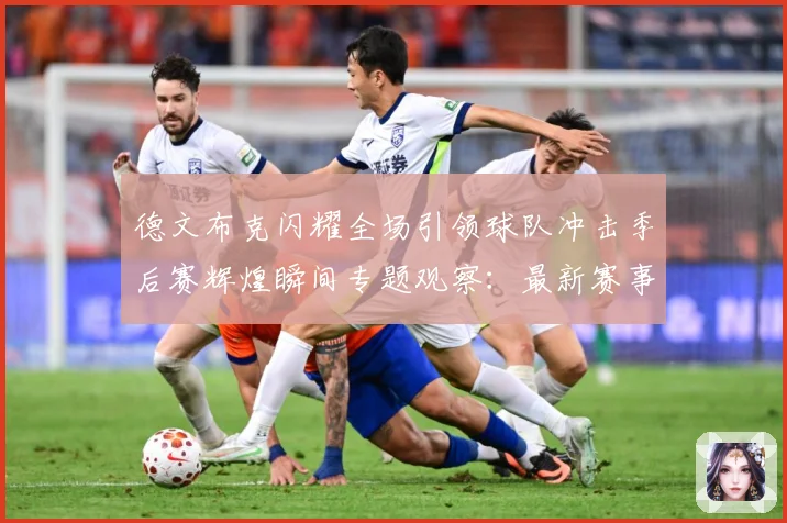 德文布克闪耀全场引领球队冲击季后赛辉煌瞬间专题观察：最新赛事动态与深度分析