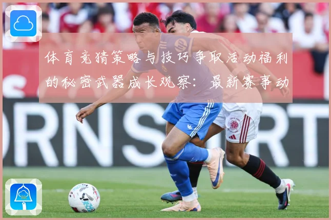 体育竞猜策略与技巧争取活动福利的秘密武器成长观察：最新赛事动态与深度分析