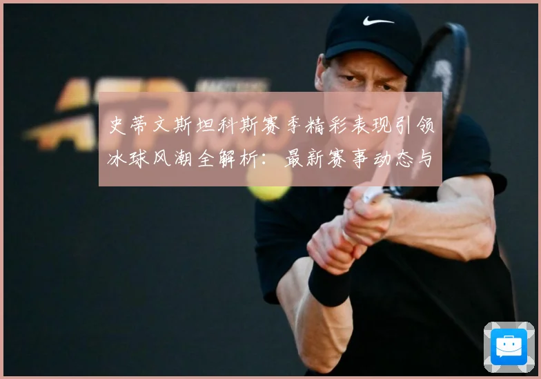 史蒂文斯坦科斯赛季精彩表现引领冰球风潮全解析：最新赛事动态与深度分析