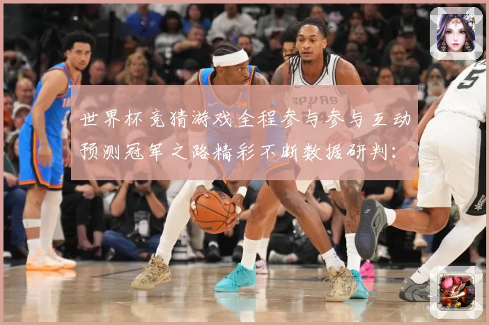 世界杯竞猜游戏全程参与参与互动预测冠军之路精彩不断数据研判：最新赛事动态与深度分析