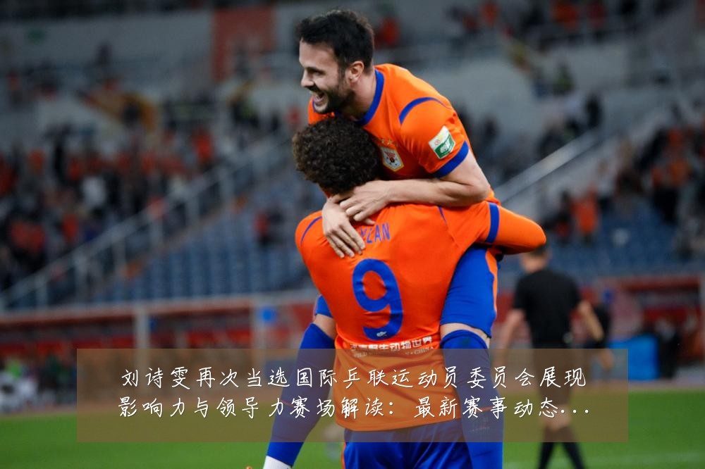 刘诗雯再次当选国际乒联运动员委员会展现影响力与领导力赛场解读:最新赛事动态与深度分析