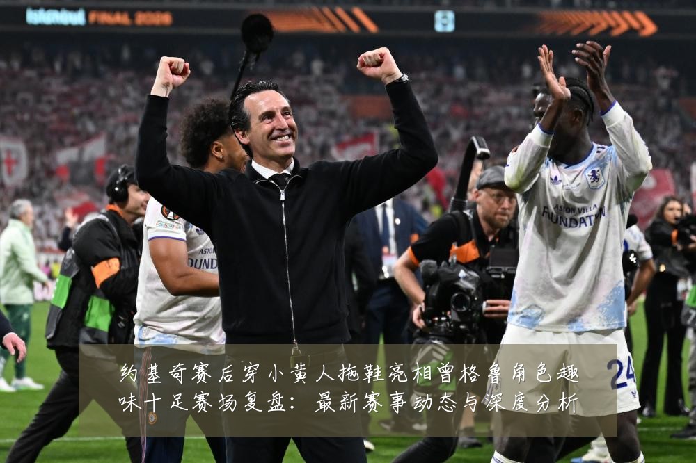 约基奇赛后穿小黄人拖鞋亮相曾格鲁角色趣味十足赛场复盘:最新赛事动态与深度分析