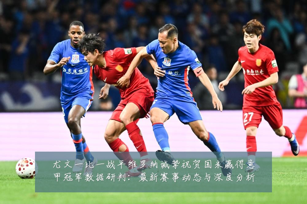 尤文一比一战平维罗纳诚挚祝贺国米赢得意甲冠军数据研判:最新赛事动态与深度分析